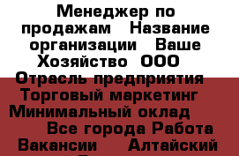 Менеджер по продажам › Название организации ­ Ваше Хозяйство, ООО › Отрасль предприятия ­ Торговый маркетинг › Минимальный оклад ­ 20 000 - Все города Работа » Вакансии   . Алтайский край,Белокуриха г.